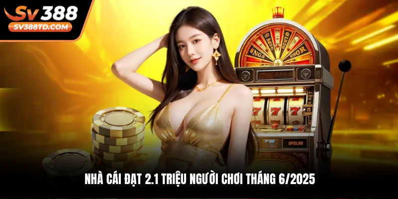 Nhà cái đạt 2.1 triệu người chơi tháng 6/2025